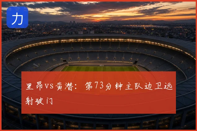 里昂vs黄潜：第73分钟主队边卫远射破门
