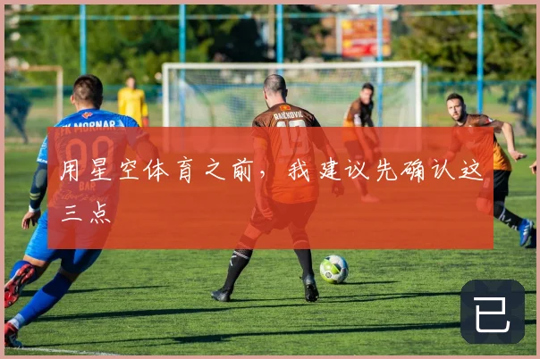 用星空体育之前,我建议先确认这三点