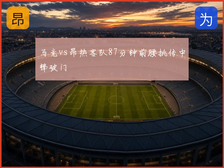 马竞vs昂热客队87分钟前腰挑传中锋破门